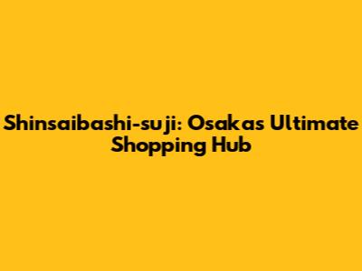 Shinsaibashi-suji: Osaka's Ultimate Shopping Hub