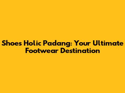 Shoes Holic Padang: Your Ultimate Footwear Destination