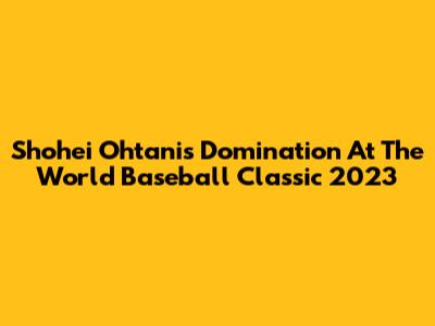 Shohei Ohtani's Domination At The World Baseball Classic 2023