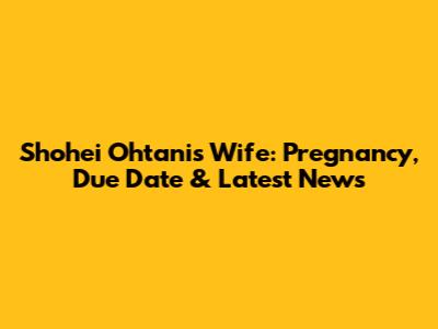 Shohei Ohtani's Wife: Pregnancy, Due Date & Latest News