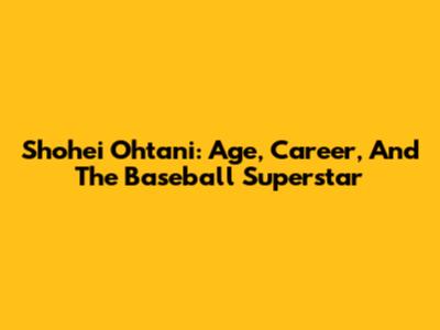 Shohei Ohtani: Age, Career, And The Baseball Superstar