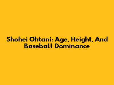 Shohei Ohtani: Age, Height, And Baseball Dominance