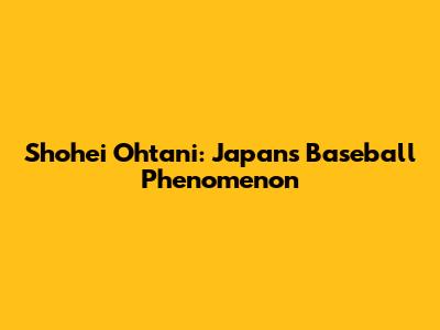 Shohei Ohtani: Japan's Baseball Phenomenon