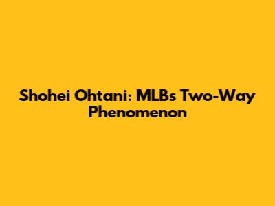 Shohei Ohtani: MLB's Two-Way Phenomenon