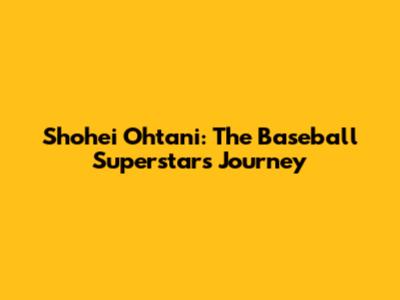 Shohei Ohtani: The Baseball Superstar's Journey