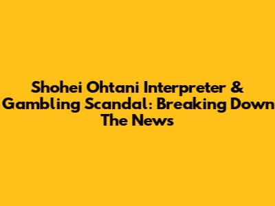 Shohei Ohtani Interpreter & Gambling Scandal: Breaking Down The News