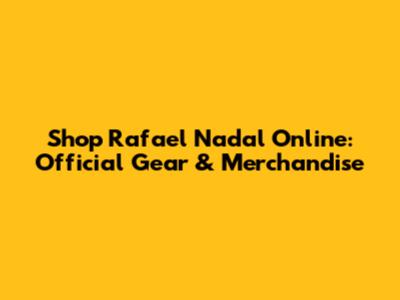 Shop Rafael Nadal Online: Official Gear & Merchandise