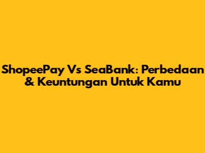 ShopeePay Vs SeaBank: Perbedaan & Keuntungan Untuk Kamu