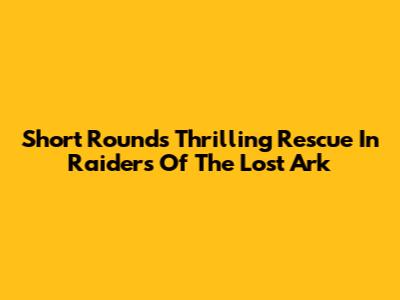 Short Round's Thrilling Rescue In Raiders Of The Lost Ark
