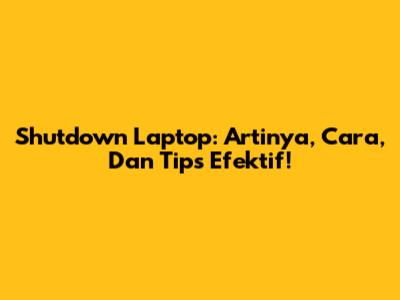 Shutdown Laptop: Artinya, Cara, Dan Tips Efektif!