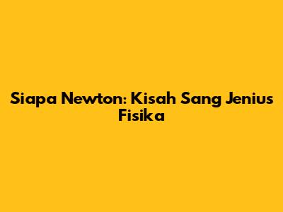 Siapa Newton: Kisah Sang Jenius Fisika