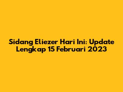Sidang Eliezer Hari Ini: Update Lengkap 15 Februari 2023
