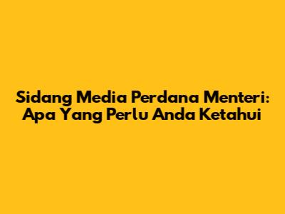 Sidang Media Perdana Menteri: Apa Yang Perlu Anda Ketahui