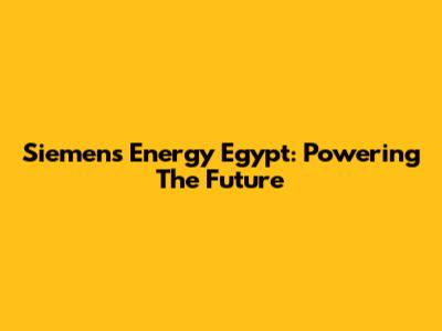 Siemens Energy Egypt: Powering The Future