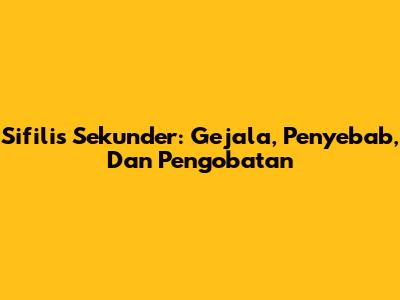 Sifilis Sekunder: Gejala, Penyebab, Dan Pengobatan