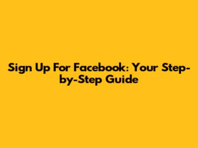 Sign Up For Facebook: Your Step-by-Step Guide