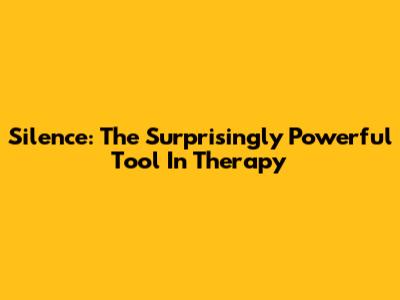 Silence: The Surprisingly Powerful Tool In Therapy
