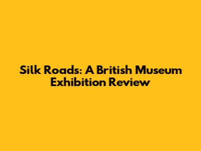Silk Roads: A British Museum Exhibition Review