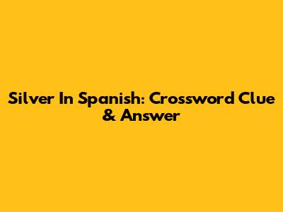 Silver In Spanish: Crossword Clue & Answer
