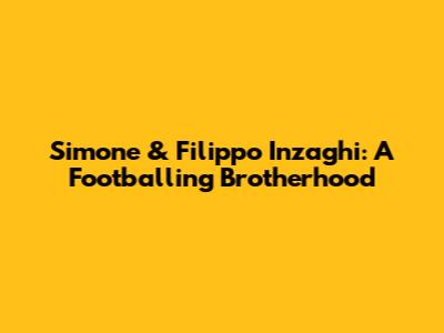 Simone & Filippo Inzaghi: A Footballing Brotherhood