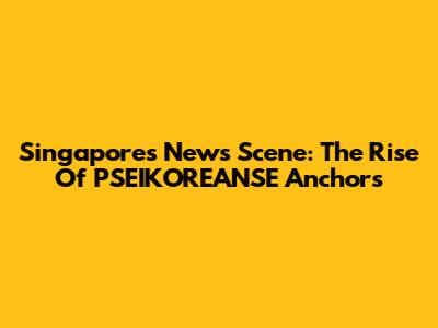Singapore's News Scene: The Rise Of PSEIKOREANSE Anchors