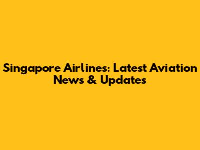 Singapore Airlines: Latest Aviation News & Updates