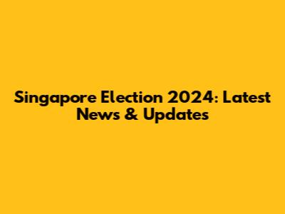 Singapore Election 2024: Latest News & Updates