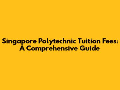 Singapore Polytechnic Tuition Fees: A Comprehensive Guide
