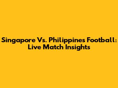 Singapore Vs. Philippines Football: Live Match Insights