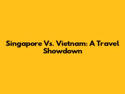 Singapore Vs. Vietnam: A Travel Showdown