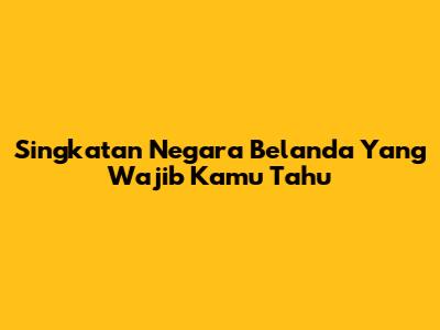Singkatan Negara Belanda Yang Wajib Kamu Tahu