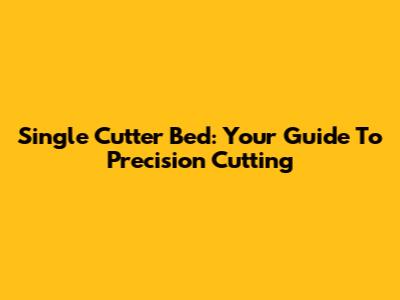 Single Cutter Bed: Your Guide To Precision Cutting