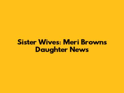 Sister Wives: Meri Brown's Daughter News