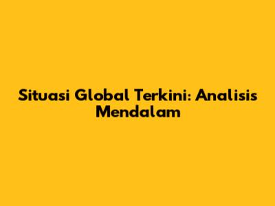 Situasi Global Terkini: Analisis Mendalam
