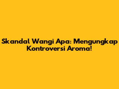 Skandal Wangi Apa: Mengungkap Kontroversi Aroma!
