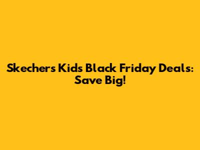 Skechers Kids Black Friday Deals: Save Big!