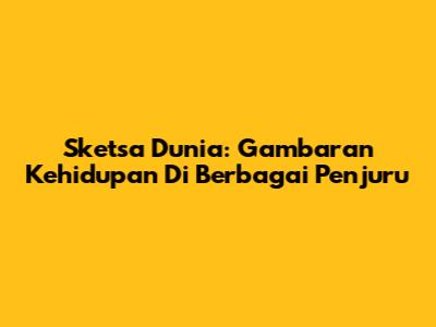 Sketsa Dunia: Gambaran Kehidupan Di Berbagai Penjuru