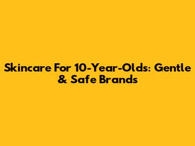 Skincare For 10-Year-Olds: Gentle & Safe Brands