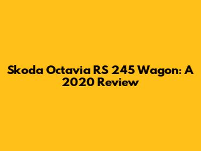 Skoda Octavia RS 245 Wagon: A 2020 Review