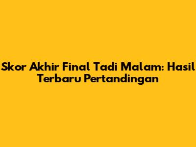Skor Akhir Final Tadi Malam: Hasil Terbaru Pertandingan