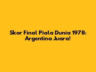 Skor Final Piala Dunia 1978: Argentina Juara!