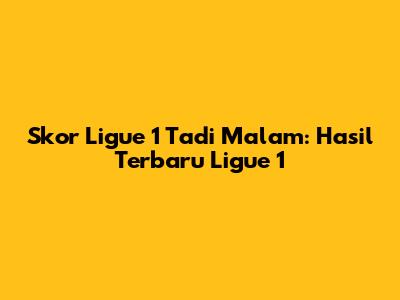 Skor Ligue 1 Tadi Malam: Hasil Terbaru Ligue 1