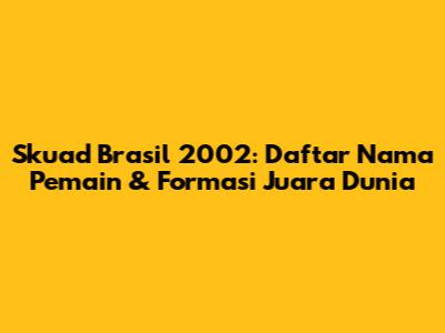 Skuad Brasil 2002: Daftar Nama Pemain & Formasi Juara Dunia
