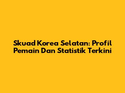 Skuad Korea Selatan: Profil Pemain Dan Statistik Terkini