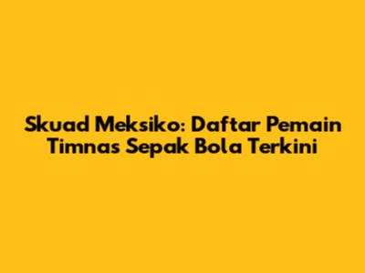 Skuad Meksiko: Daftar Pemain Timnas Sepak Bola Terkini