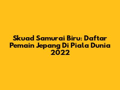 Skuad Samurai Biru: Daftar Pemain Jepang Di Piala Dunia 2022