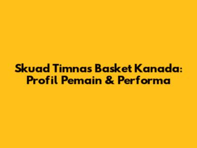 Skuad Timnas Basket Kanada: Profil Pemain & Performa