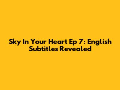 Sky In Your Heart Ep 7: English Subtitles Revealed