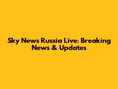 Sky News Russia Live: Breaking News & Updates