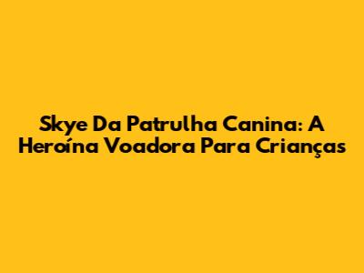 Skye Da Patrulha Canina: A Heroína Voadora Para Crianças